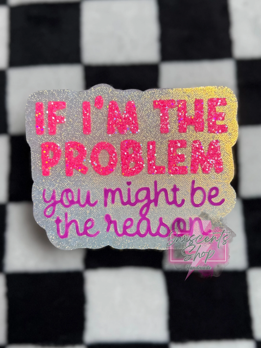 If I'm The Problem You Might Be The Reason